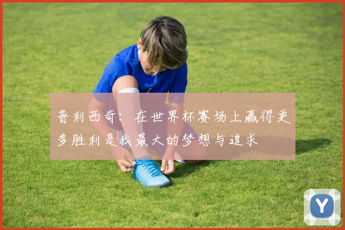 普利西奇：在世界杯赛场上赢得更多胜利是我最大的梦想与追求