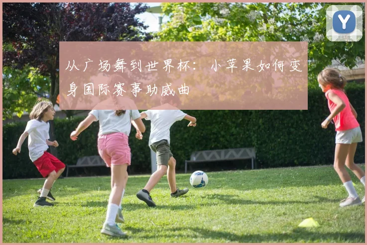 从广场舞到世界杯：小苹果如何变身国际赛事助威曲